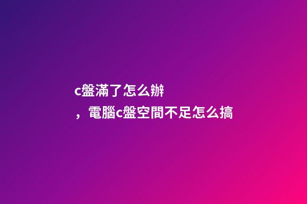 c盤滿了怎么辦，電腦c盤空間不足怎么搞-第1張-觀點-玄機派